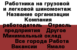 Работника на грузовой и легковой шиномонтаж › Название организации ­ Компания-работодатель › Отрасль предприятия ­ Другое › Минимальный оклад ­ 35 000 - Все города Работа » Вакансии   . Ямало-Ненецкий АО,Муравленко г.